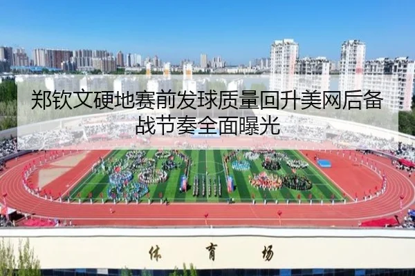 郑钦文硬地赛前发球质量回升美网后备战节奏全面曝光